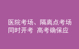 醫(yī)院考場(chǎng)、隔離點(diǎn)考場(chǎng)同時(shí)開考 高考確保應(yīng)考盡考