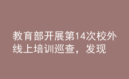 教育部開展第14次校外線上培訓(xùn)巡查，發(fā)現(xiàn)近40條違規(guī)問題線索
