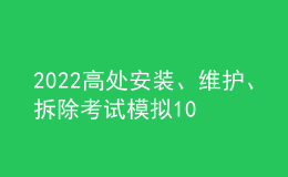 2022高處安裝、維護(hù)、拆除考試模擬100題模擬考試平臺操作