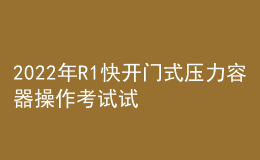 2022年R1快開(kāi)門(mén)式壓力容器操作考試試題及答案