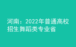 河南：2022年普通高校招生舞蹈類專業(yè)省統(tǒng)考個(gè)體測(cè)試28日開(kāi)始預(yù)約