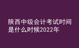 陜西中級會計考試時間是什么時候2022年