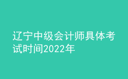 遼寧中級會(huì)計(jì)師具體考試時(shí)間2022年