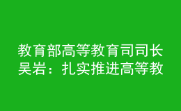 教育部高等教育司司長(zhǎng)吳巖：扎實(shí)推進(jìn)高等教育數(shù)字化戰(zhàn)略行動(dòng)