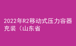 2022年R2移動(dòng)式壓力容器充裝（山東?。┎僮髯C考試題庫(kù)模擬考試平臺(tái)操作