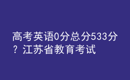 高考英語(yǔ)0分總分533分？江蘇省教育考試院辟謠：已向公安部門報(bào)案