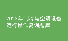 2022年制冷與空調(diào)設(shè)備運行操作復(fù)訓題庫及答案
