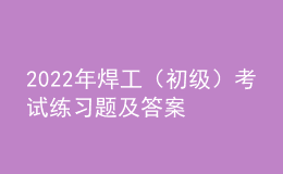 2022年焊工（初級）考試練習題及答案