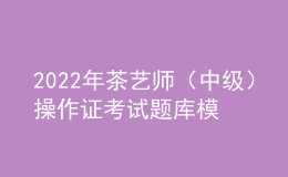 2022年茶藝師（中級）操作證考試題庫模擬考試平臺操作