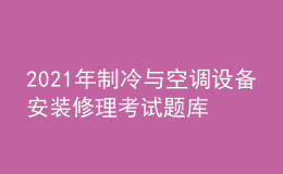 2021年制冷與空調(diào)設(shè)備安裝修理考試題庫(kù)及制冷與空調(diào)設(shè)備安裝修理考試報(bào)名