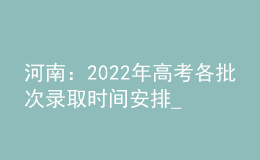 河南：2022年高考各批次錄取時間安排_錄取結(jié)果什么時候能查