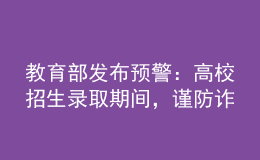 教育部發(fā)布預(yù)警：高校招生錄取期間，謹(jǐn)防詐騙