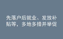 先落戶后就業(yè)、發(fā)放補貼等，多地多措并舉促高校畢業(yè)生就業(yè)