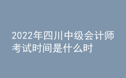2022年四川中級(jí)會(huì)計(jì)師考試時(shí)間是什么時(shí)候