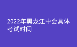 2022年黑龍江中會(huì)具體考試時(shí)間
