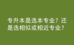 專升本是選本專業(yè)？還是選相似或相近專業(yè)？ 