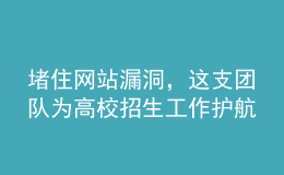 堵住網(wǎng)站漏洞，這支團(tuán)隊(duì)為高校招生工作護(hù)航