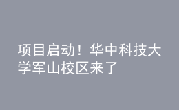 項(xiàng)目啟動(dòng)！華中科技大學(xué)軍山校區(qū)來了