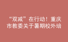 “雙減”在行動(dòng)！重慶市教委關(guān)于暑期校外培訓(xùn)的重要提醒