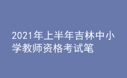2021年上半年吉林中小學(xué)教師資格考試筆試時間為3月13日