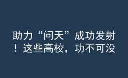助力“問天”成功發(fā)射！這些高校，功不可沒