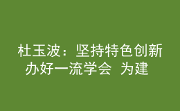 杜玉波：堅持特色創(chuàng)新 辦好一流學會 為建設高等教育強國作出新貢獻
