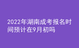 2022年湖南成考報名時間預(yù)計在9月初嗎？