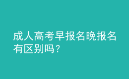 成人高考早報名晚報名有區(qū)別嗎？