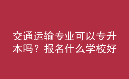 交通運(yùn)輸專(zhuān)業(yè)可以專(zhuān)升本嗎？報(bào)名什么學(xué)校好？