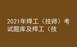 2021年焊工（技師）考試題庫(kù)及焊工（技師）最新解析