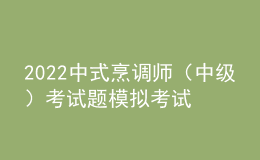 2022中式烹調(diào)師（中級(jí)）考試題模擬考試題庫及答案