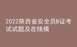 2022陜西省安全員B證考試試題及在線(xiàn)模擬考試