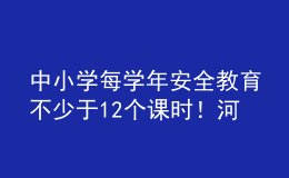 中小學每學年安全教育不少于12個課時！河南省學校安全教育工作方案發(fā)布