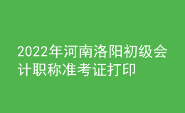 2022年河南洛陽初級會計職稱準(zhǔn)考證打印入口已開通（7月27日至7月31日）