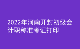 2022年河南開(kāi)封初級(jí)會(huì)計(jì)職稱(chēng)準(zhǔn)考證打印入口已開(kāi)通（7月27日至7月31日）