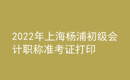 2022年上海楊浦初級會計(jì)職稱準(zhǔn)考證打印入口已開通（7月29日至8月3日）