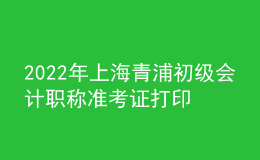 2022年上海青浦初級會計職稱準(zhǔn)考證打印入口已開通（7月29日至8月3日）