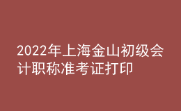 2022年上海金山初級會計(jì)職稱準(zhǔn)考證打印入口已開通（7月29日至8月3日）
