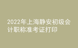 2022年上海靜安初級會計職稱準(zhǔn)考證打印入口已開通（7月29日至8月3日）