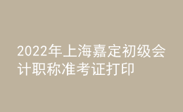 2022年上海嘉定初級會計職稱準考證打印入口已開通（7月29日至8月3日）