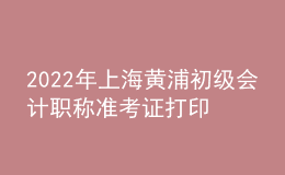 2022年上海黃浦初級會計(jì)職稱準(zhǔn)考證打印入口已開通（7月29日至8月3日）