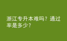 浙江專(zhuān)升本難嗎？通過(guò)率是多少？ 