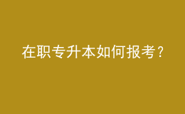 在職專升本如何報考？ 
