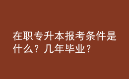 在職專升本報考條件是什么？幾年畢業(yè)？ 