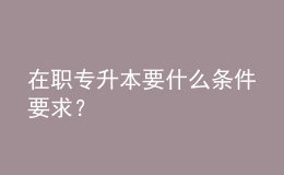 在職專升本要什么條件要求？ 
