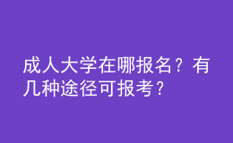 成人大學(xué)在哪報(bào)名？有幾種途徑可報(bào)考？ 