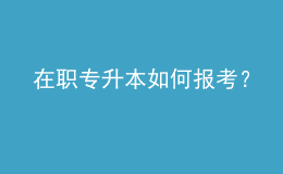 在職專升本如何報(bào)考？ 