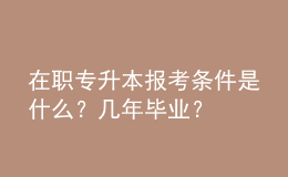 在職專升本報考條件是什么？幾年畢業(yè)？ 