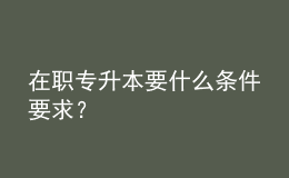 在職專升本要什么條件要求？ 