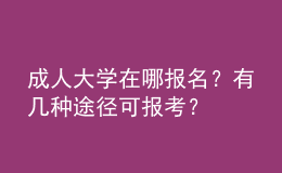 成人大學(xué)在哪報(bào)名？有幾種途徑可報(bào)考？ 